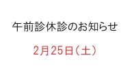 【２月２５日（土）午前診】休診のお知らせ